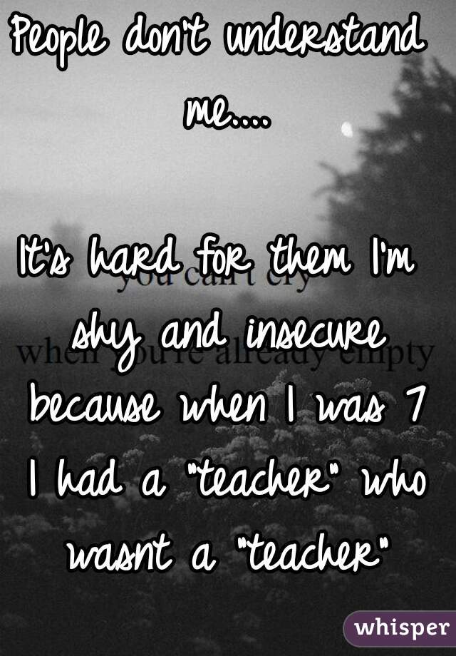 People don't understand me....

It's hard for them I'm shy and insecure because when I was 7 I had a "teacher" who wasnt a "teacher"


