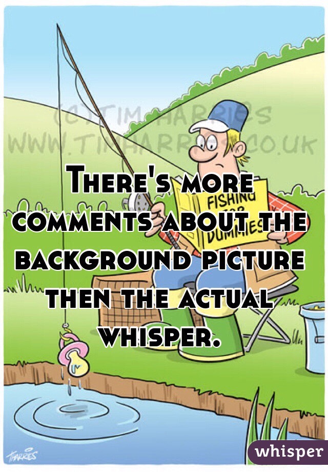 There's more comments about the background picture then the actual whisper. 