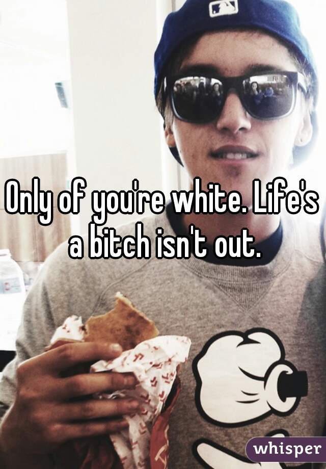 Only of you're white. Life's a bitch isn't out.