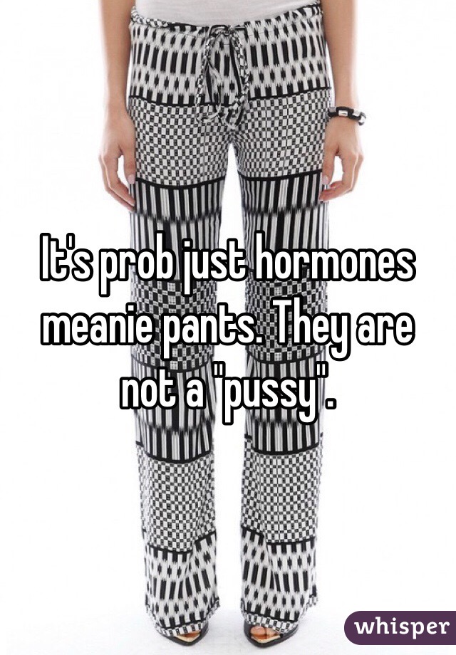 It's prob just hormones meanie pants. They are not a "pussy".  