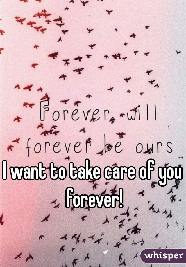 I want to take care of you forever!