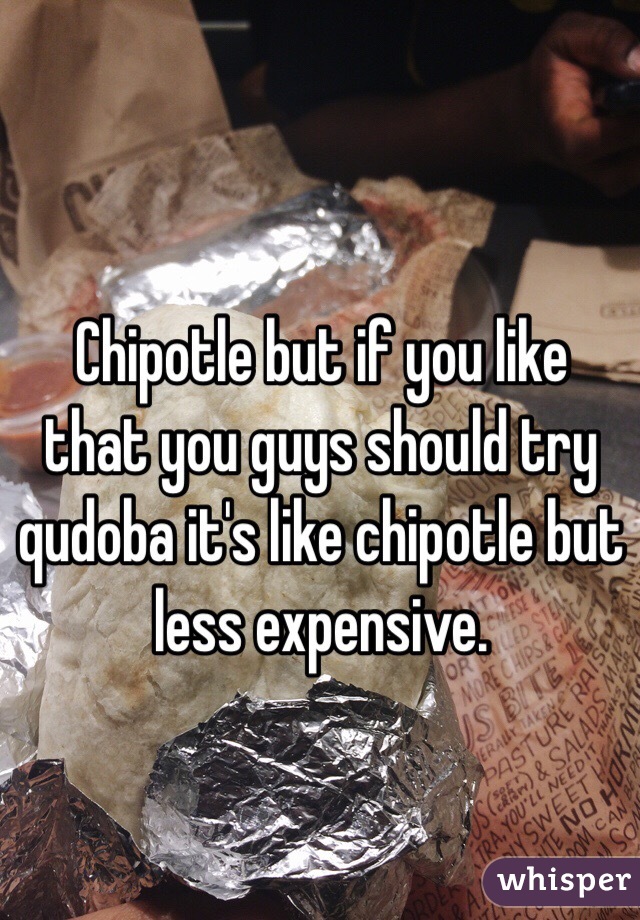 Chipotle but if you like that you guys should try qudoba it's like chipotle but less expensive. 