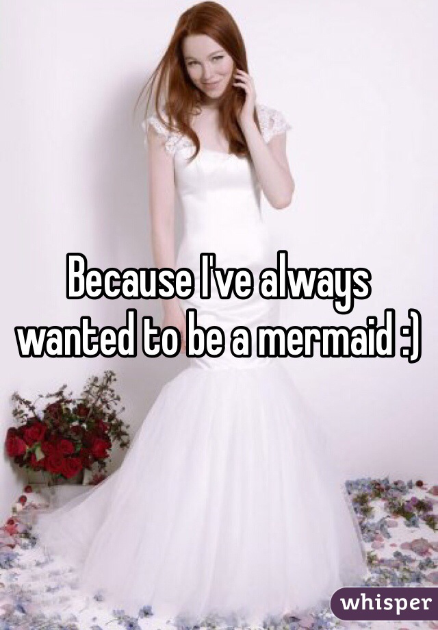 Because I've always wanted to be a mermaid :)