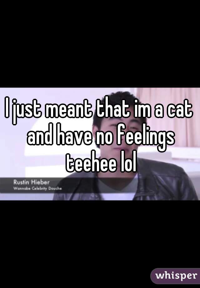 I just meant that im a cat and have no feelings teehee lol