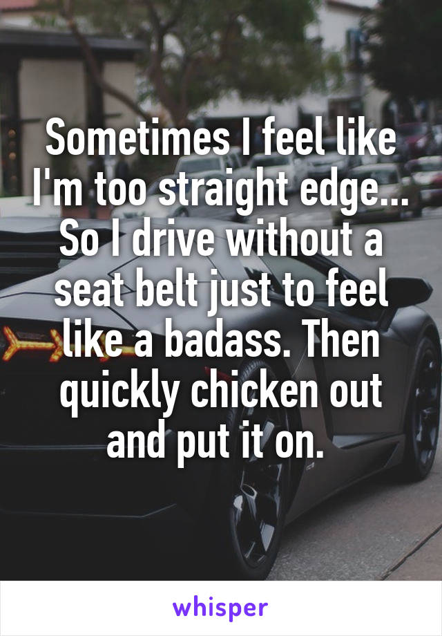 Sometimes I feel like I'm too straight edge... So I drive without a seat belt just to feel like a badass. Then quickly chicken out and put it on. 
