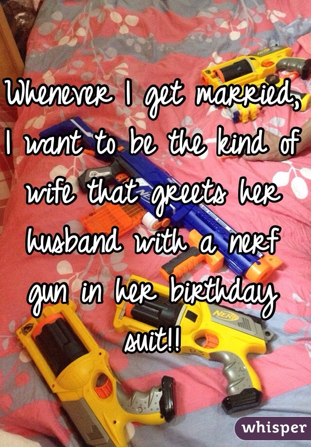 Whenever I get married, I want to be the kind of wife that greets her husband with a nerf gun in her birthday suit!! 