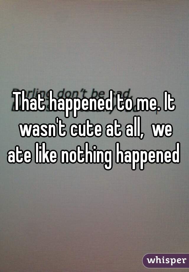 That happened to me. It wasn't cute at all,  we ate like nothing happened 