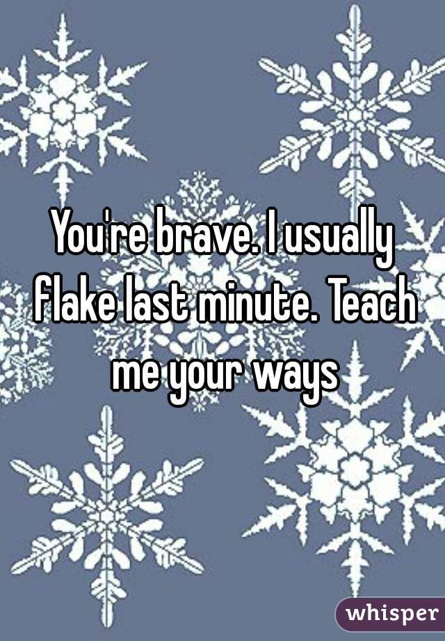 You're brave. I usually flake last minute. Teach me your ways