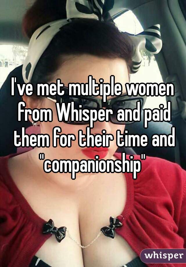 I've met multiple women from Whisper and paid them for their time and "companionship" 