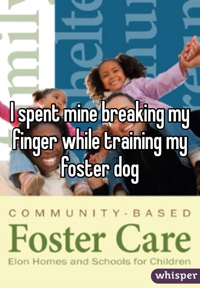 I spent mine breaking my finger while training my foster dog