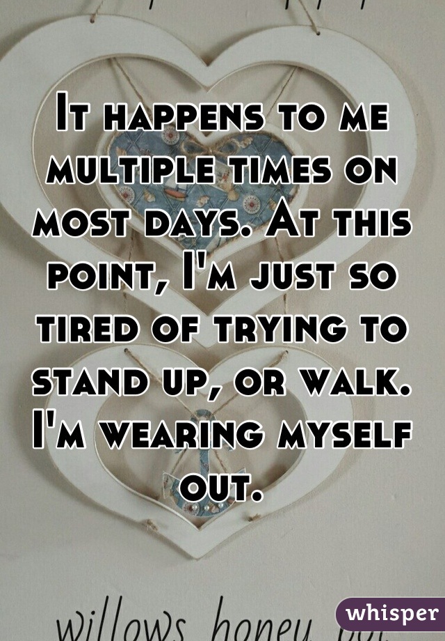 It happens to me multiple times on most days. At this point, I'm just so tired of trying to stand up, or walk. I'm wearing myself out.