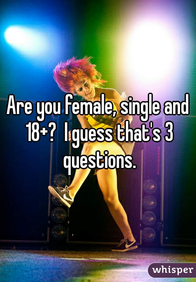 Are you female, single and 18+?  I guess that's 3 questions.