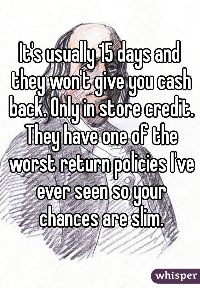 It's usually 15 days and they won't give you cash back. Only in store credit. They have one of the worst return policies I've ever seen so your chances are slim.