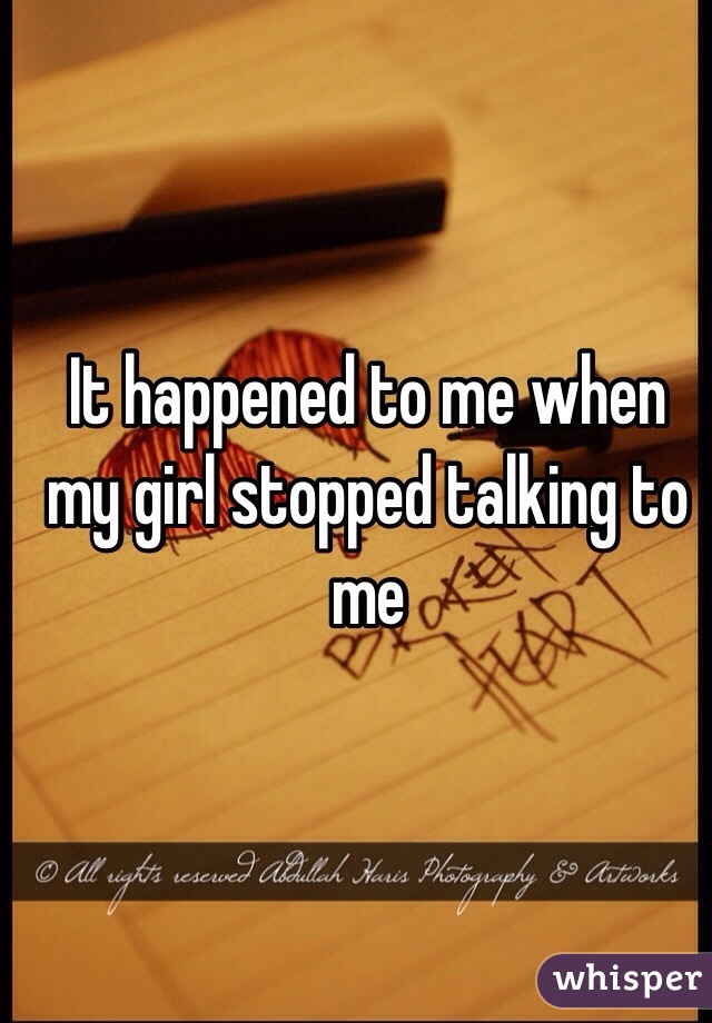 It happened to me when my girl stopped talking to me 