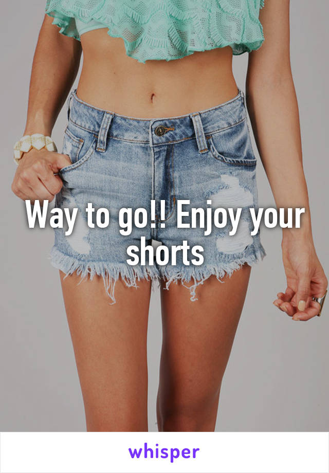 Way to go!! Enjoy your shorts