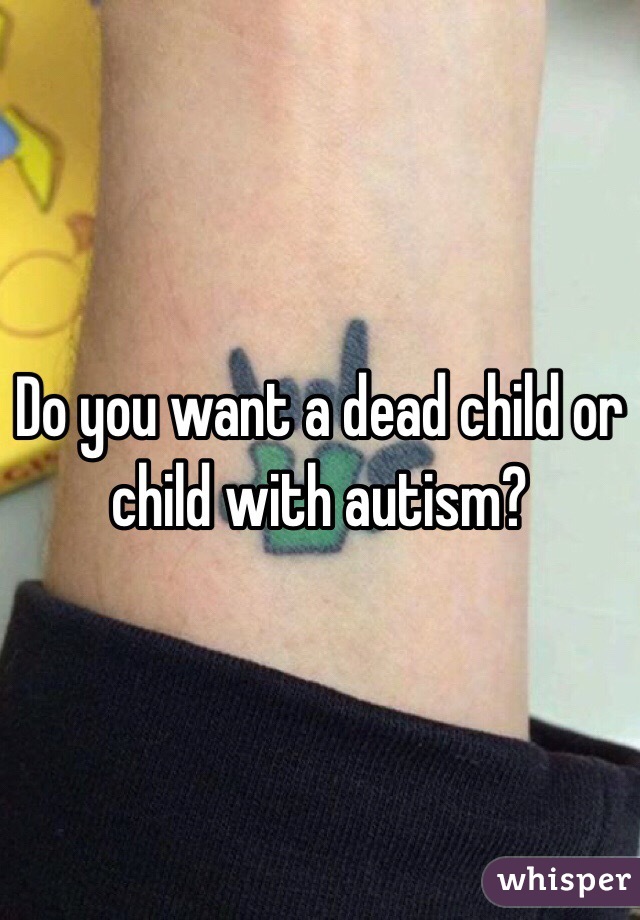 Do you want a dead child or child with autism?