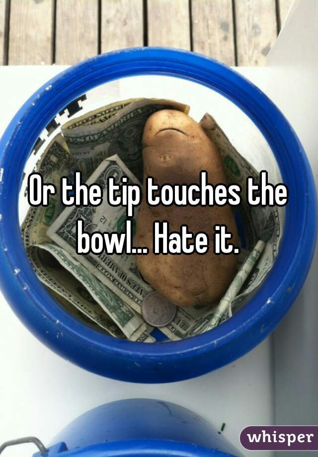 Or the tip touches the bowl... Hate it. 