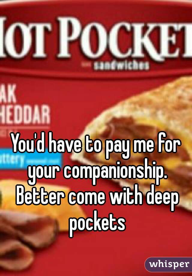 You'd have to pay me for your companionship. Better come with deep pockets