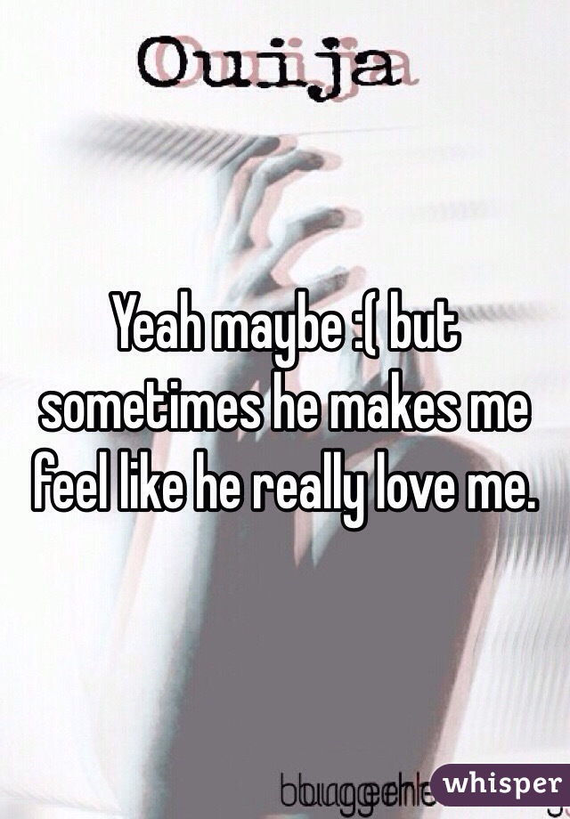 Yeah maybe :( but sometimes he makes me feel like he really love me.