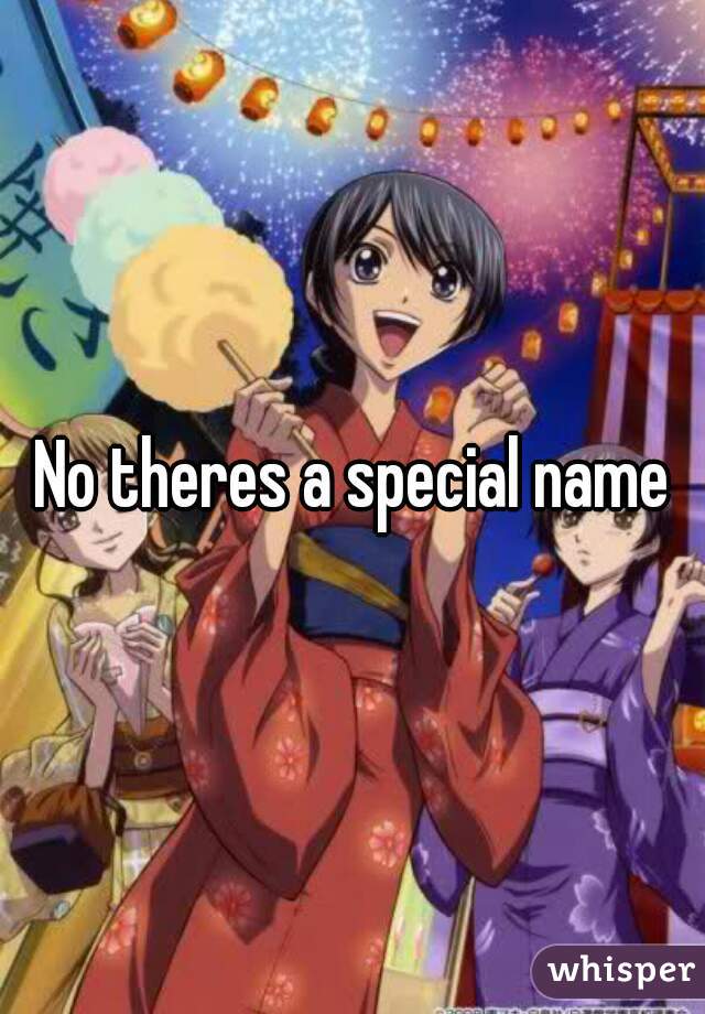 No theres a special name
