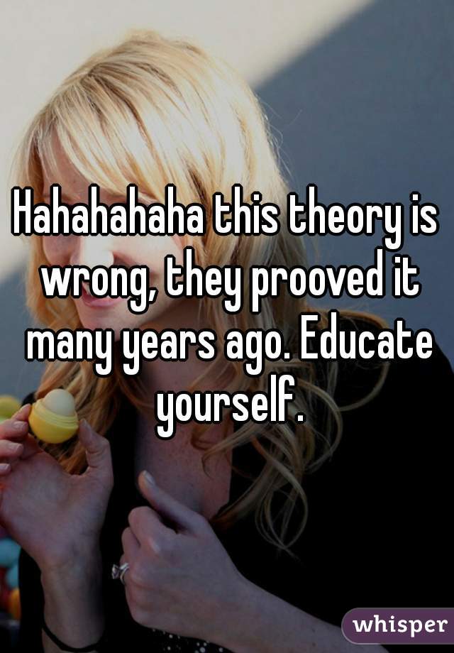 Hahahahaha this theory is wrong, they prooved it many years ago. Educate yourself.