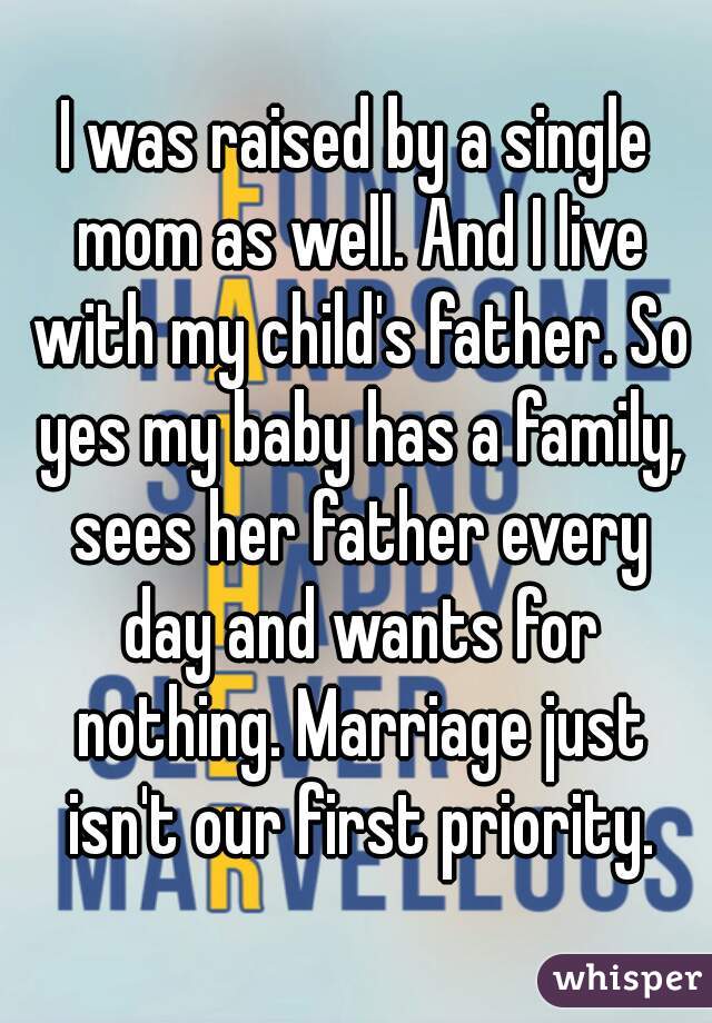 I was raised by a single mom as well. And I live with my child's father. So yes my baby has a family, sees her father every day and wants for nothing. Marriage just isn't our first priority.