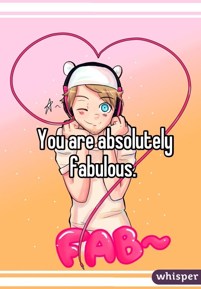 You are absolutely fabulous. 