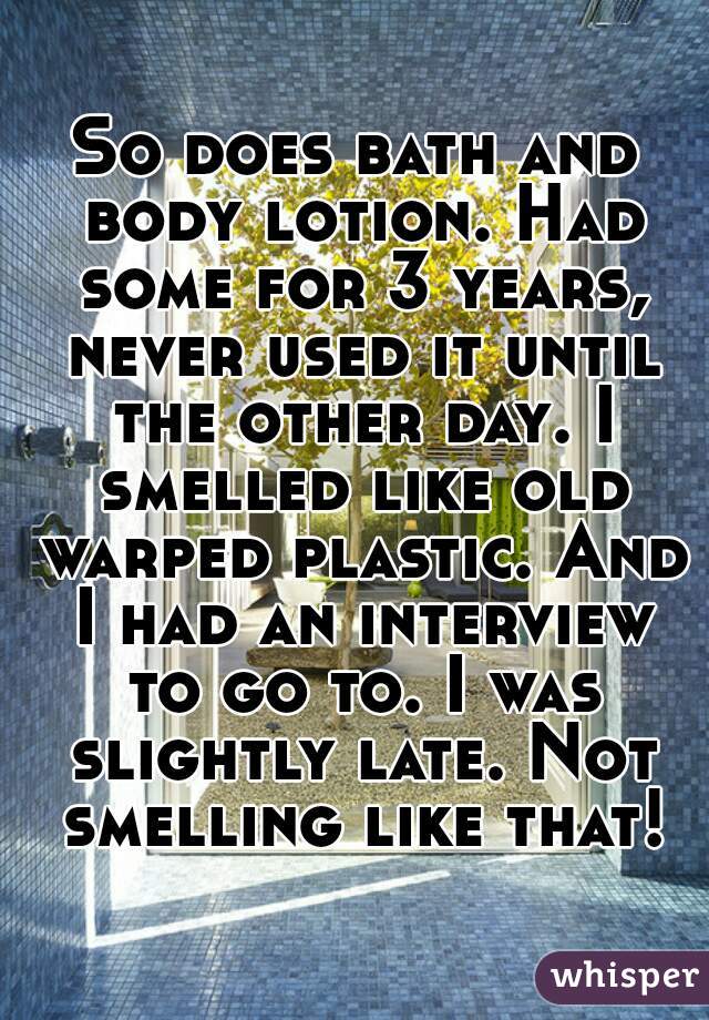 So does bath and body lotion. Had some for 3 years, never used it until the other day. I smelled like old warped plastic. And I had an interview to go to. I was slightly late. Not smelling like that!