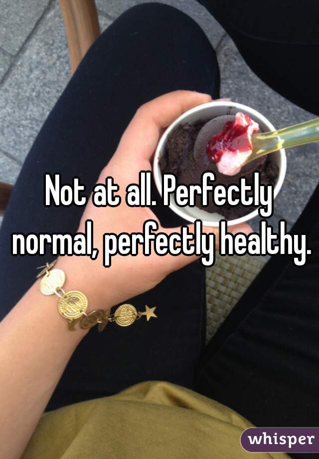 Not at all. Perfectly normal, perfectly healthy.