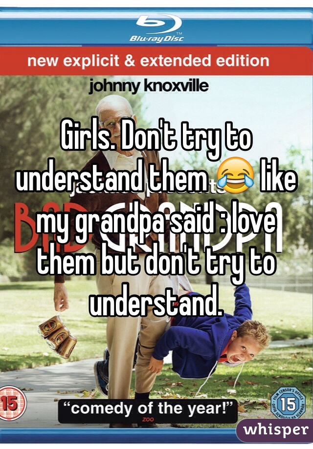 Girls. Don't try to understand them 😂 like my grandpa said : love them but don't try to understand.