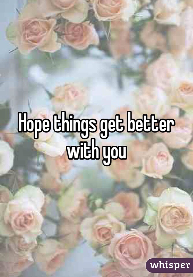 Hope things get better with you 