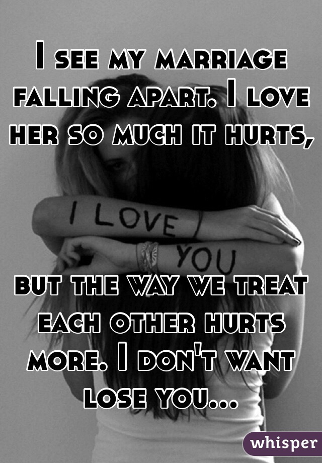 I see my marriage falling apart. I love her so much it hurts, 



but the way we treat each other hurts more. I don't want lose you...