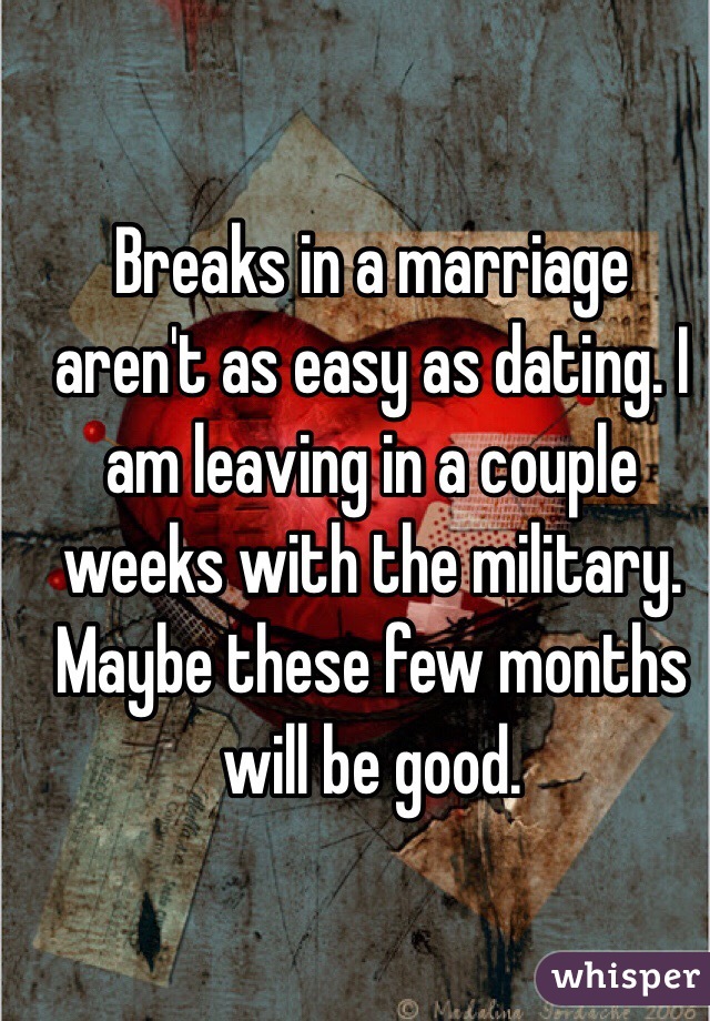 Breaks in a marriage aren't as easy as dating. I am leaving in a couple weeks with the military. Maybe these few months will be good. 