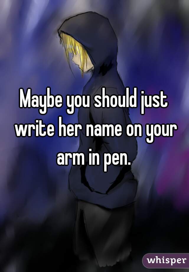 Maybe you should just write her name on your arm in pen. 
