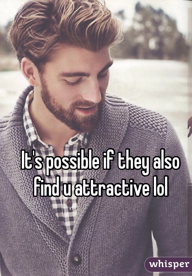 It's possible if they also find u attractive lol