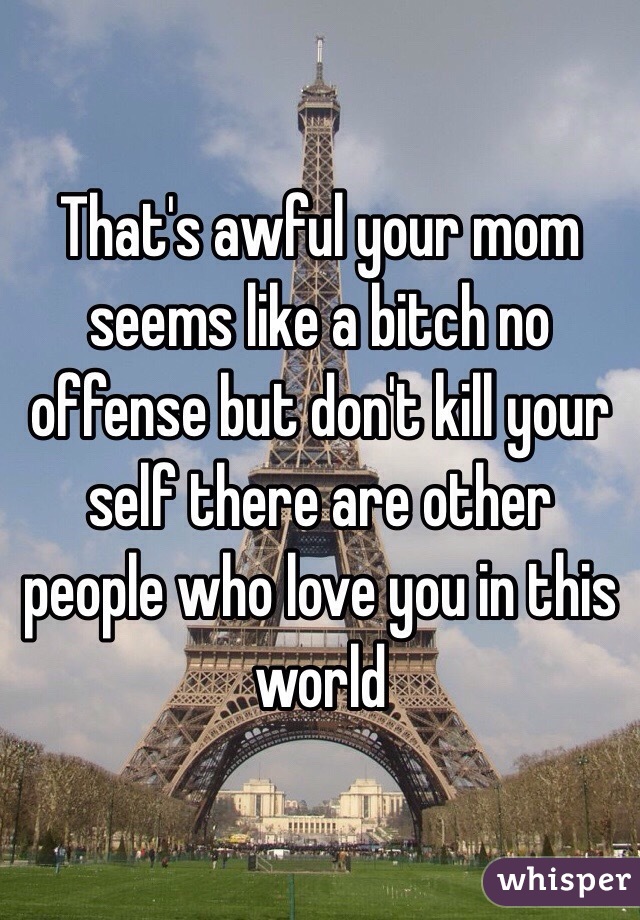 That's awful your mom seems like a bitch no offense but don't kill your self there are other people who love you in this world 
