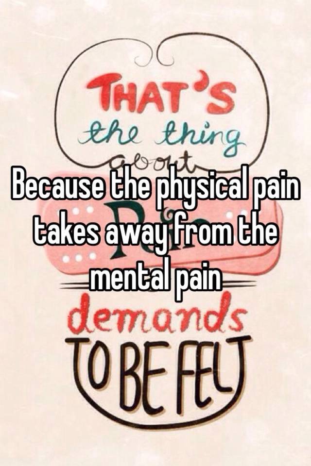 because-the-physical-pain-takes-away-from-the-mental-pain