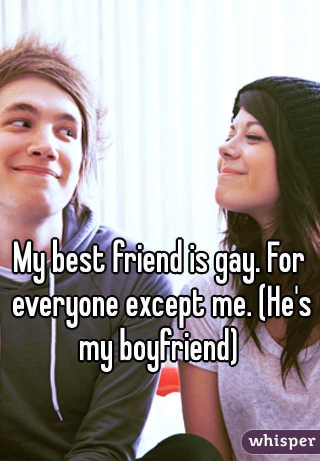 My best friend is gay. For everyone except me. (He's my boyfriend) 