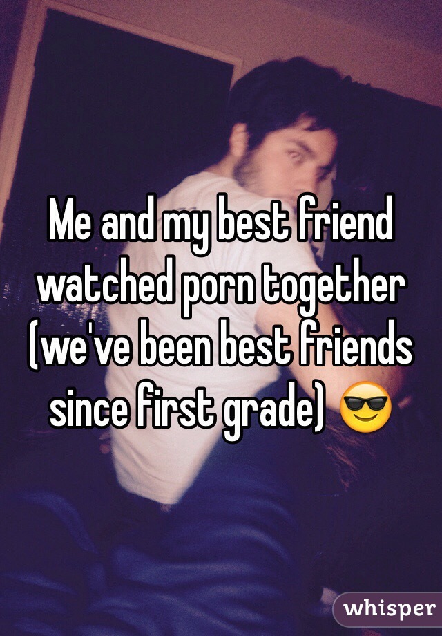 Me and my best friend watched porn together (we've been best friends since first grade) 😎