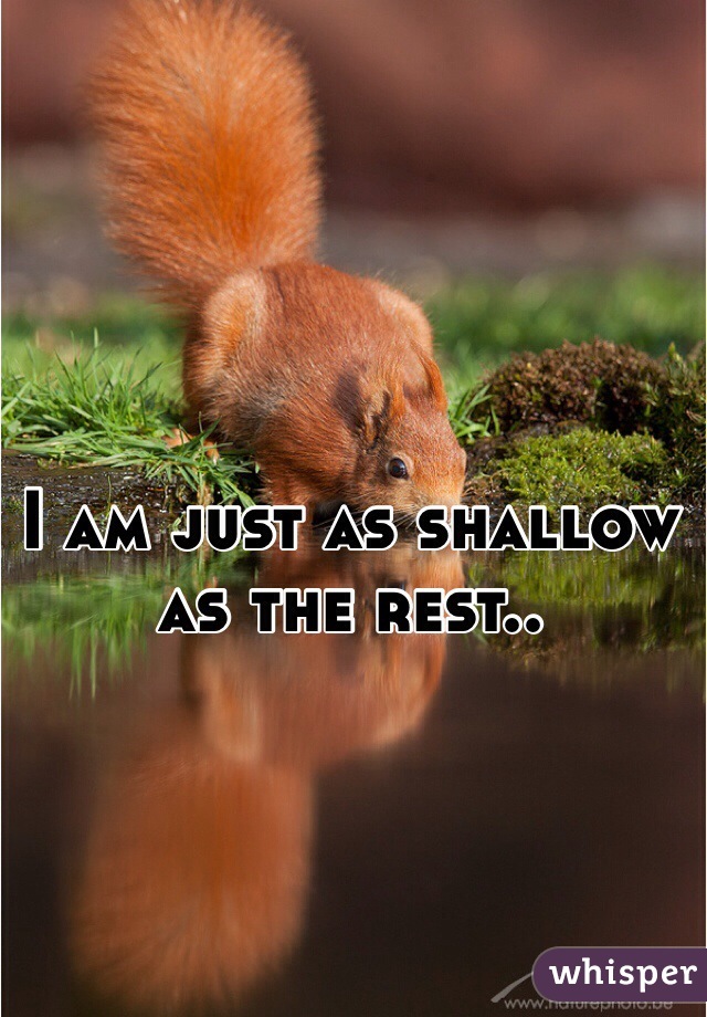 I am just as shallow as the rest..