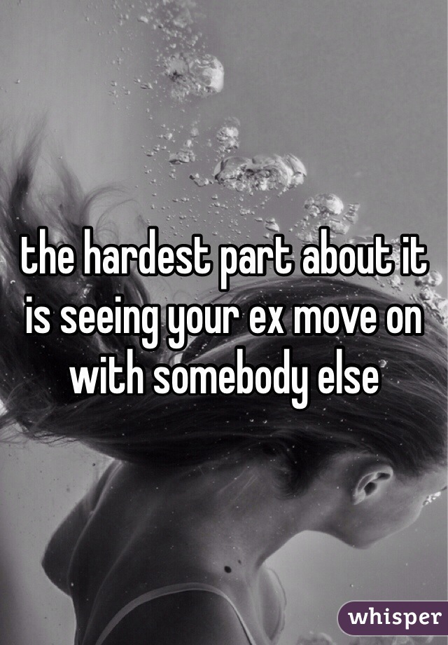the hardest part about it is seeing your ex move on with somebody else