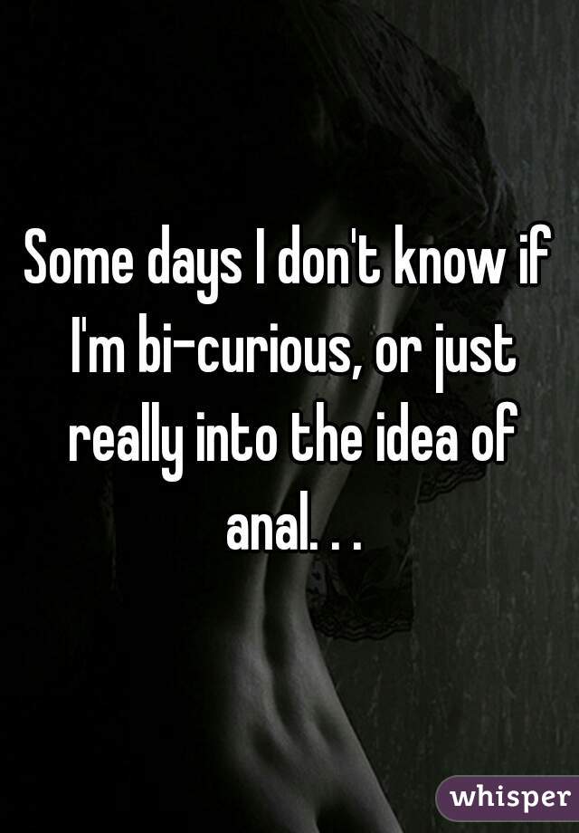 Some days I don't know if I'm bi-curious, or just really into the idea of anal. . .