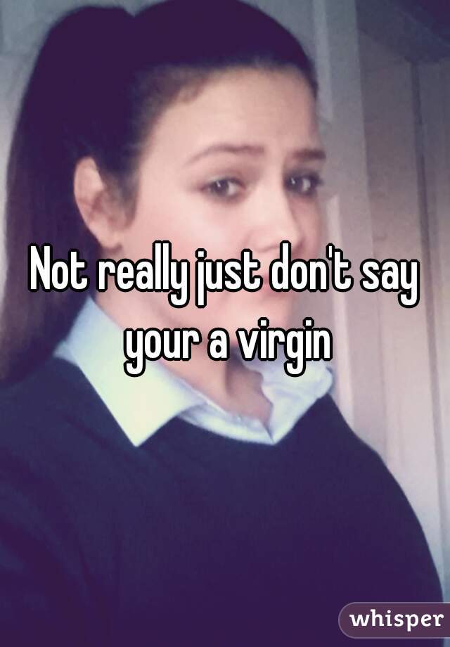 Not really just don't say your a virgin