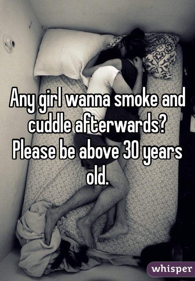 Any girl wanna smoke and cuddle afterwards?
Please be above 30 years old. 
