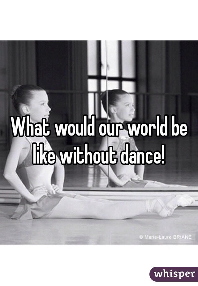 What would our world be like without dance!
