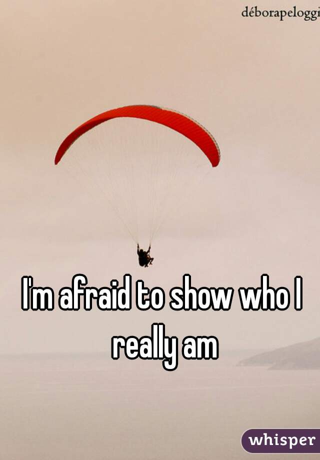 I'm afraid to show who I really am