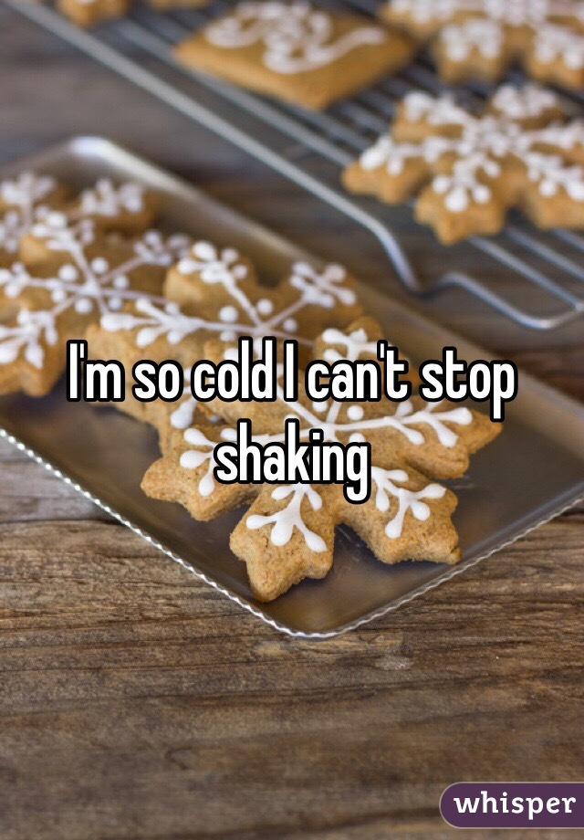 I'm so cold I can't stop shaking 