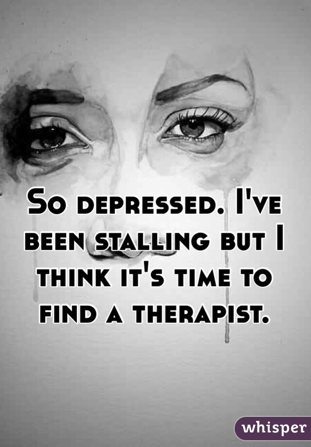 So depressed. I've been stalling but I think it's time to find a therapist. 