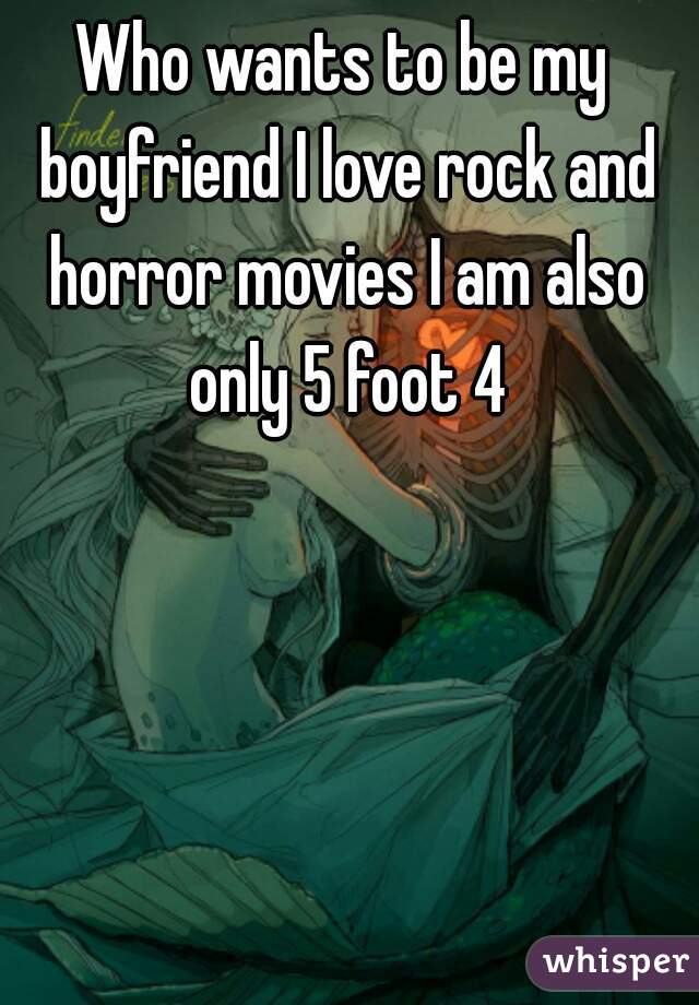 Who wants to be my boyfriend I love rock and horror movies I am also only 5 foot 4