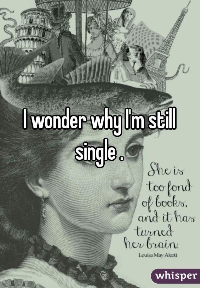 I wonder why I'm still single . 